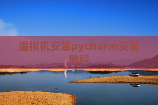 虚拟机安装pycharm安装教程 虚拟机安装pycharm安装教程